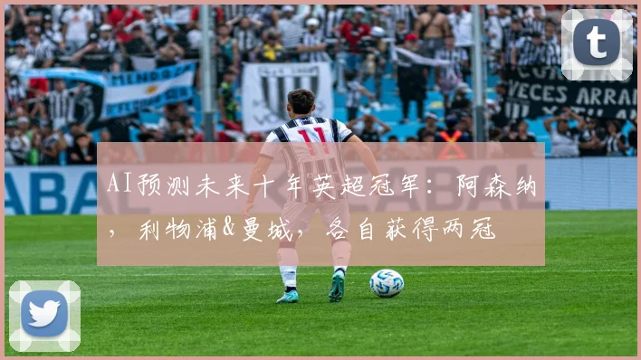 AI预测未来十年英超冠军：阿森纳，利物浦&曼城，各自获得两冠