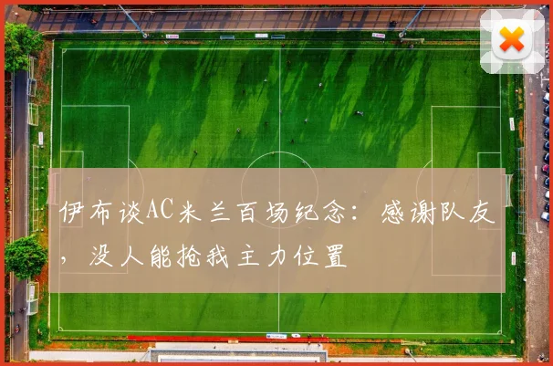 伊布谈AC米兰百场纪念：感谢队友，没人能抢我主力位置