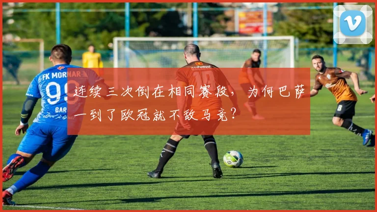 连续三次倒在相同赛段，为何巴萨一到了欧冠就不敌马竞？