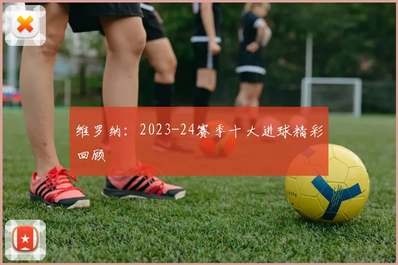 维罗纳：2023-24赛季十大进球精彩回顾