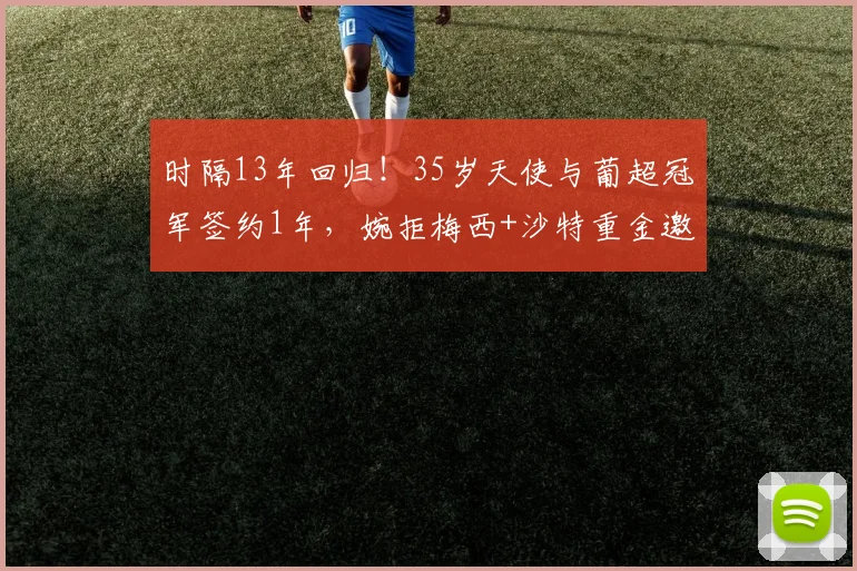 时隔13年回归！35岁天使与葡超冠军签约1年，婉拒梅西+沙特重金邀约