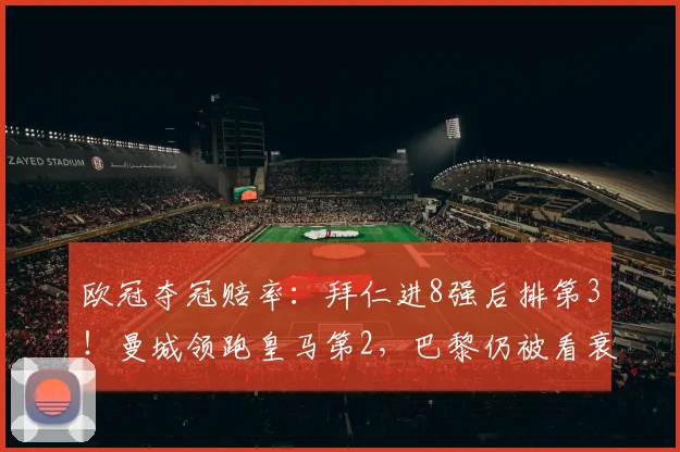 欧冠夺冠赔率：拜仁进8强后排第3！曼城领跑皇马第2，巴黎仍被看衰