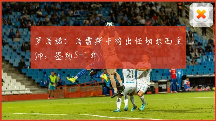 罗马诺：马雷斯卡将出任切尔西主帅，签约5+1年