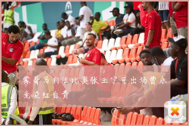 蒙哥马利法比奥张玉宁可出场曹永竞染红自责
