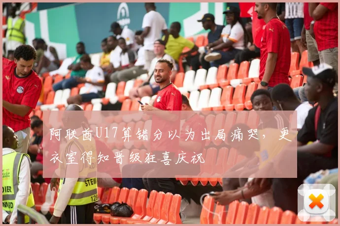阿联酋U17算错分以为出局痛哭，更衣室得知晋级狂喜庆祝
