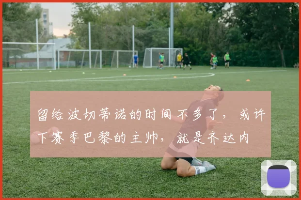 留给波切蒂诺的时间不多了，或许下赛季巴黎的主帅，就是齐达内