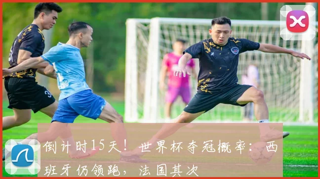 倒计时15天！世界杯夺冠概率：西班牙仍领跑，法国其次