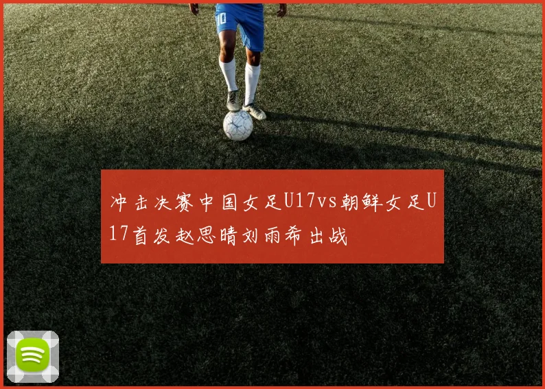 冲击决赛中国女足U17vs朝鲜女足U17首发赵思晴刘雨希出战