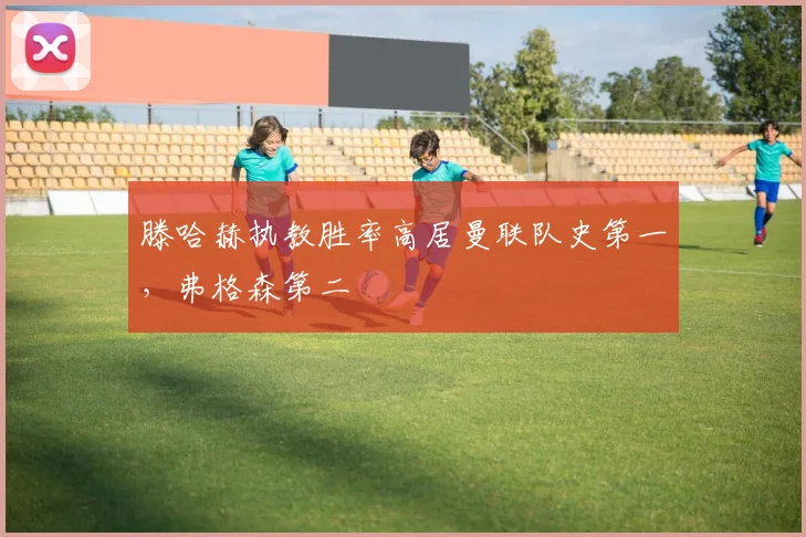 滕哈赫执教胜率高居曼联队史第一，弗格森第二