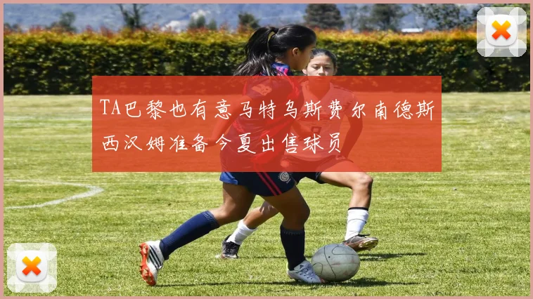 TA巴黎也有意马特乌斯费尔南德斯西汉姆准备今夏出售球员