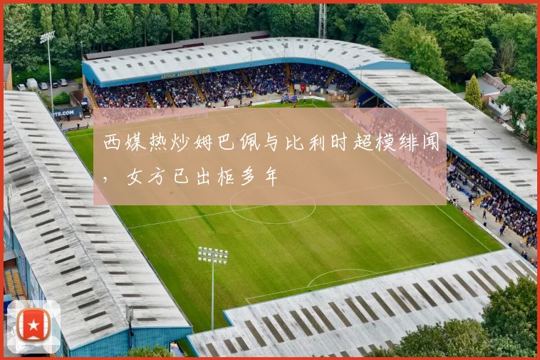 西媒热炒姆巴佩与比利时超模绯闻，女方已出柜多年