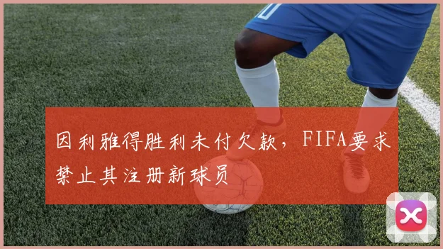 因利雅得胜利未付欠款，FIFA要求禁止其注册新球员