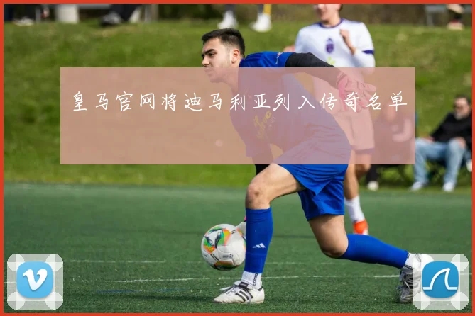 皇马官网将迪马利亚列入传奇名单