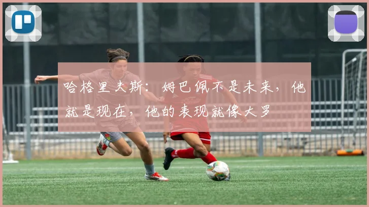 哈格里夫斯：姆巴佩不是未来，他就是现在，他的表现就像大罗