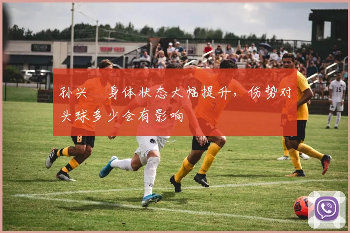 孙兴慜身体状态大幅提升，伤势对头球多少会有影响