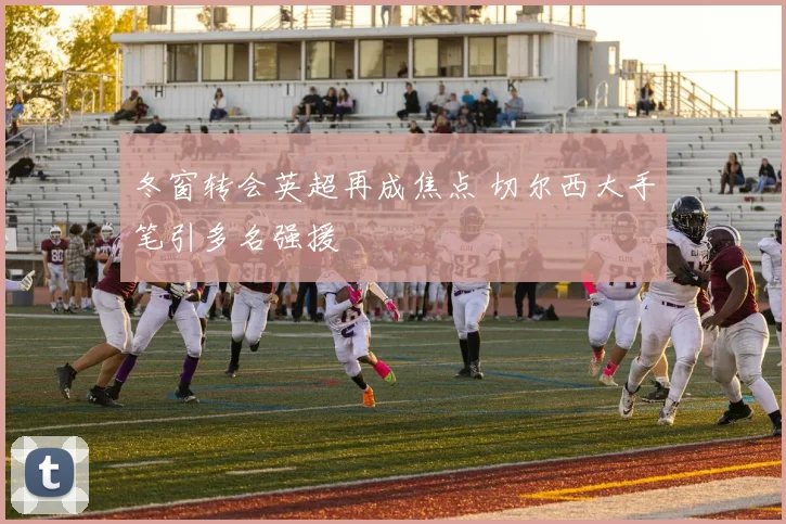 冬窗转会英超再成焦点 切尔西大手笔引多名强援