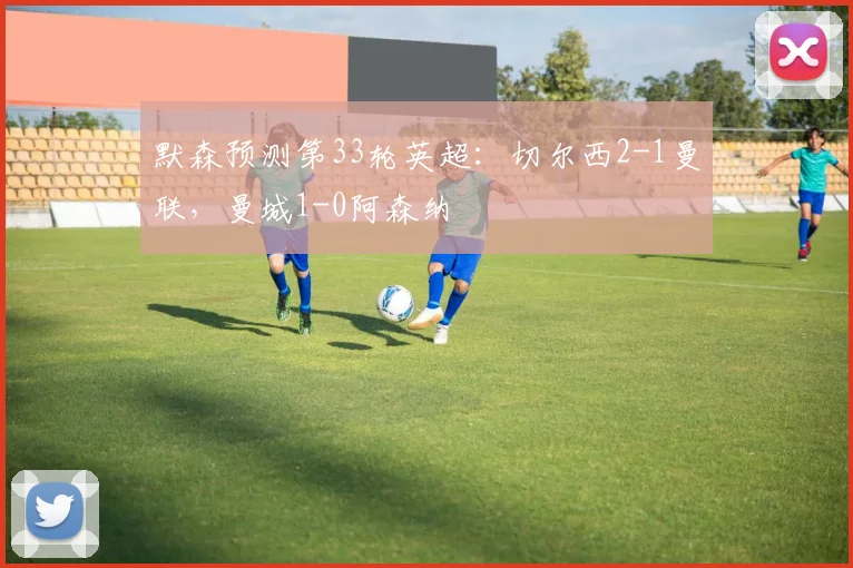 默森预测第33轮英超：切尔西2-1曼联，曼城1-0阿森纳