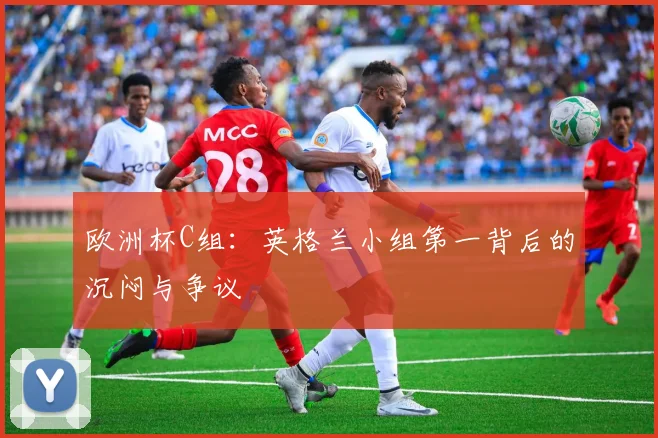欧洲杯C组：英格兰小组第一背后的沉闷与争议