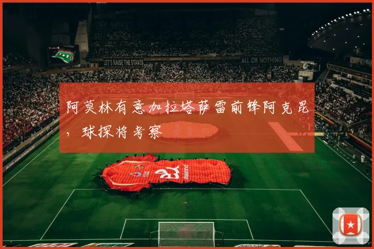 阿莫林有意加拉塔萨雷前锋阿克昆，球探将考察