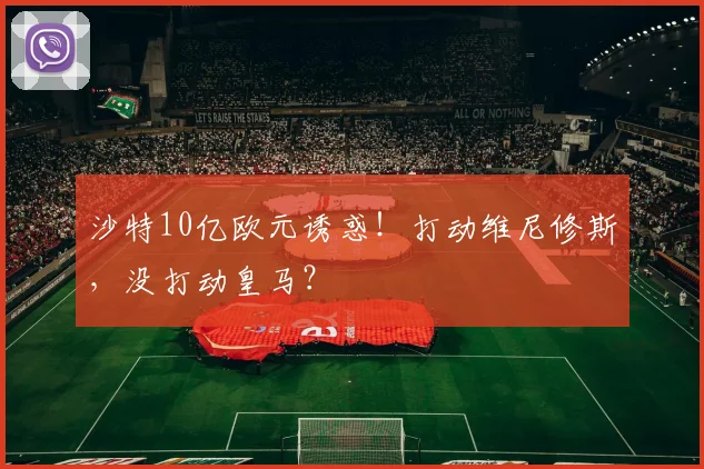 沙特10亿欧元诱惑！打动维尼修斯，没打动皇马？