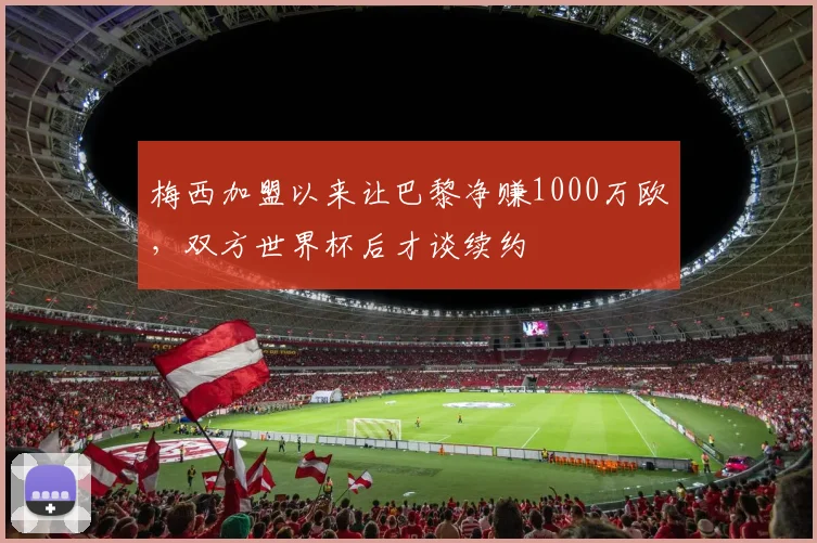 梅西加盟以来让巴黎净赚1000万欧，双方世界杯后才谈续约