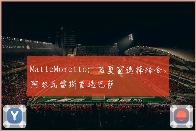 MatteMoretto：若夏窗选择转会，阿尔瓦雷斯首选巴萨