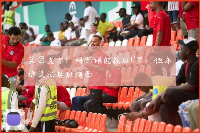 莱因克尔：姆巴佩能接班C罗，但永远没法接班梅西