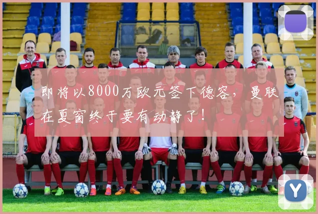 即将以8000万欧元签下德容，曼联在夏窗终于要有动静了！