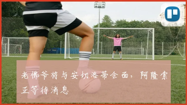 老佛爷将与安切洛蒂会面，阿隆索正等待消息