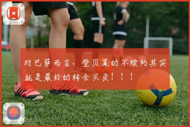 对巴萨而言，登贝莱的不续约其实就是最好的转会买卖！！！