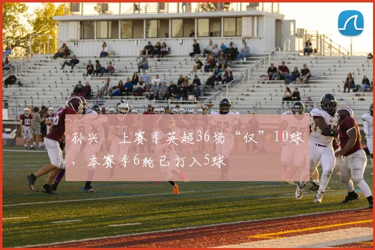 孙兴慜上赛季英超36场“仅”10球，本赛季6轮已打入5球